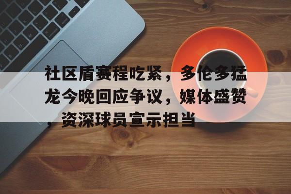 爱游戏竞猜-关于社区盾赛程吃紧，多伦多猛龙今晚回应争议，媒体盛赞，资深球员宣示担当的信息